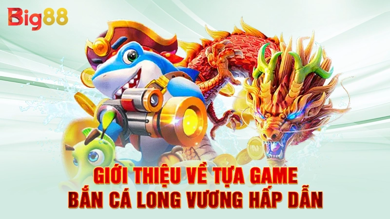 Giới thiệu về tựa game bắn cá long vương hấp dẫn
