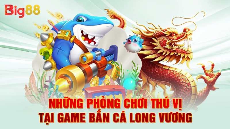 Những phòng chơi thú vị tại game bắn cá long vương