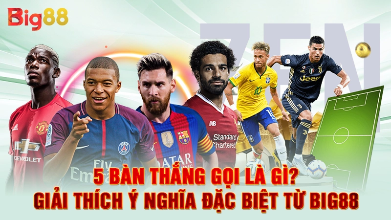 5 Bàn Thắng Gọi Là Gì? Giải Thích Ý Nghĩa Đặc Biệt Từ Big88